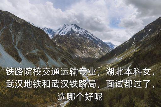 鐵路院校交通運(yùn)輸專業(yè)，湖北本科女，武漢地鐵和武漢鐵路局，面試都過了，選哪個(gè)好呢