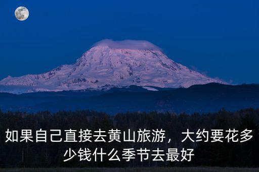 如果自己直接去黃山旅游，大約要花多少錢什么季節去最好