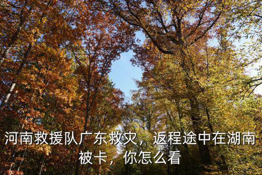 河南救援隊(duì)廣東救災(zāi)，返程途中在湖南被卡，你怎么看