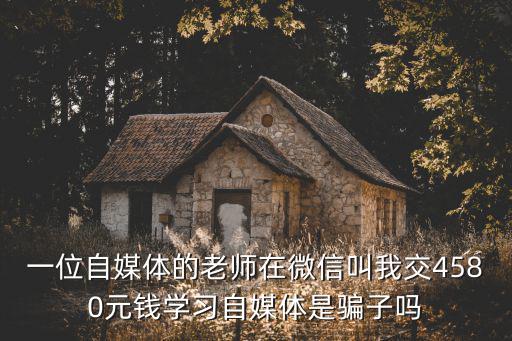 一位自媒體的老師在微信叫我交4580元錢學習自媒體是騙子嗎