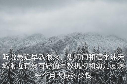聽說最近早教很火，想問問和信水沐天城附近有沒有好的早教機構和幼兒園啊一個月大概多少錢