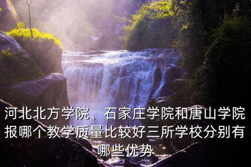 河北北方學院、石家莊學院和唐山學院報哪個教學質量比較好三所學校分別有哪些優勢