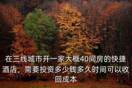 在三線城市開一家大概40間房的快捷酒店，需要投資多少錢多久時間可以收回成本