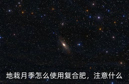 地栽月季怎么使用復合肥，注意什么