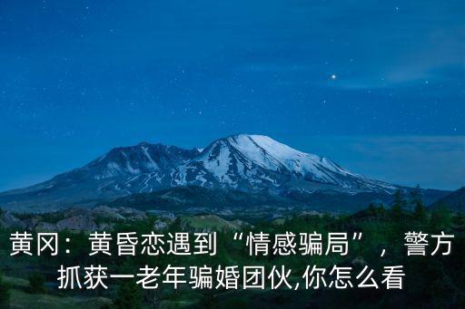 黃岡：黃昏戀遇到“情感騙局”，警方抓獲一老年騙婚團伙,你怎么看
