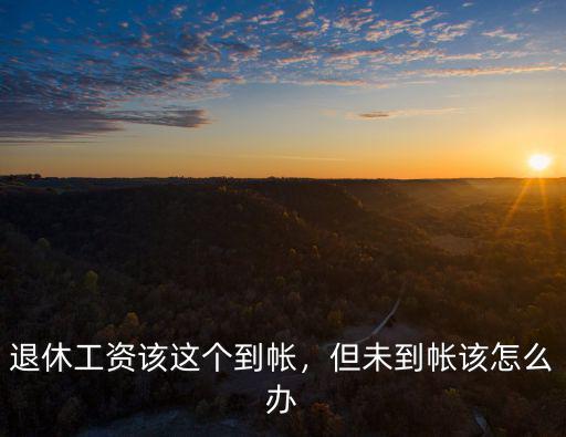 黃石退休工資沒到賬怎么辦,退休工資沒按規定時間到賬