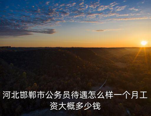 河北邯鄲市公務員待遇怎么樣一個月工資大概多少錢