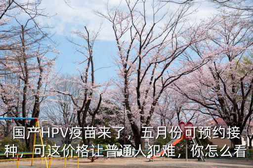國產HPV疫苗來了，五月份可預約接種，可這價格讓普通人犯難，你怎么看