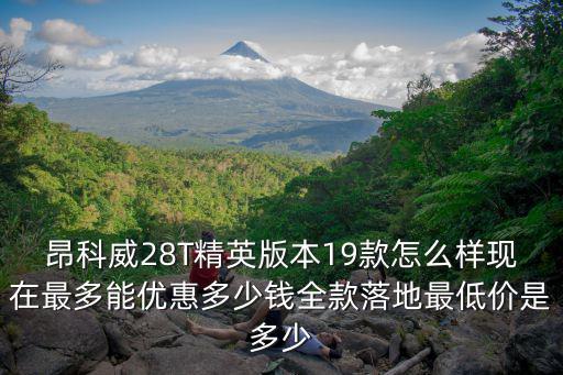 昂科威28T精英版本19款怎么樣現在最多能優惠多少錢全款落地最低價是多少