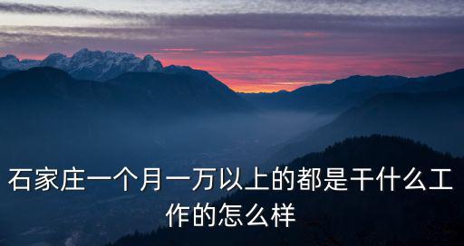 石家莊一個月一萬以上的都是干什么工作的怎么樣