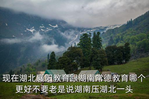 現(xiàn)在湖北襄陽教育跟湖南常德教育哪個更好不要老是說湖南壓湖北一頭