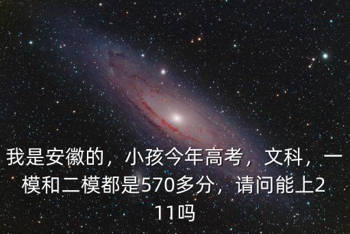我是安徽的，小孩今年高考，文科，一模和二模都是570多分，請問能上211嗎
