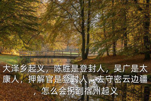 大澤鄉(xiāng)起義，陳勝是登封人，吳廣是太康人，押解官是登封人，去守密云邊疆，怎么會拐到宿州起義