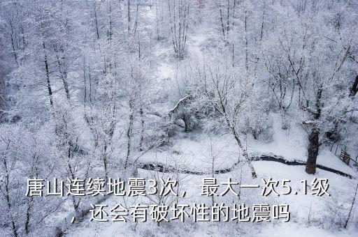 唐山連續地震3次，最大一次5.1級，還會有破壞性的地震嗎