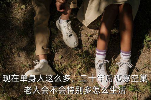 現在單身人這么多，二十年后孤寡空巢老人會不會特別多怎么生活