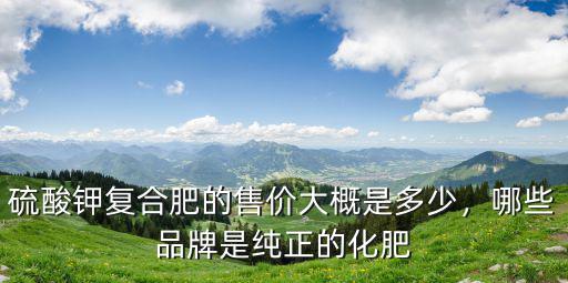 硫酸鉀復合肥的售價大概是多少，哪些品牌是純正的化肥