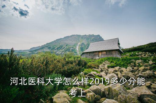 河北醫科大學怎么樣2019多少分能考上