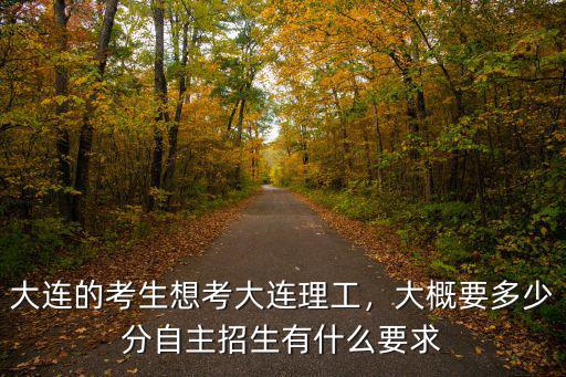 大連的考生想考大連理工，大概要多少分自主招生有什么要求
