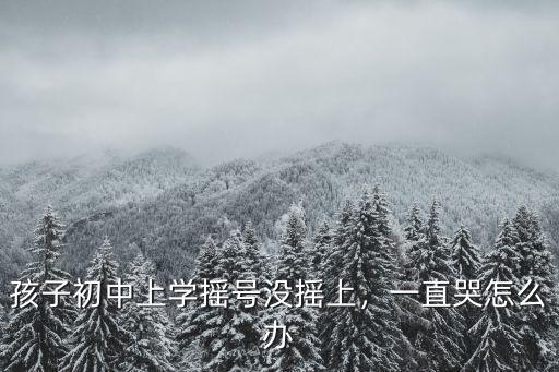 孩子初中上學搖號沒搖上，一直哭怎么辦