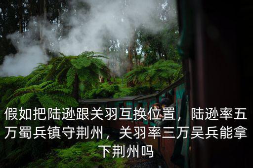 假如把陸遜跟關羽互換位置，陸遜率五萬蜀兵鎮守荊州，關羽率三萬吳兵能拿下荊州嗎