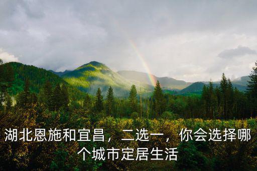 湖北恩施和宜昌，二選一，你會選擇哪個城市定居生活
