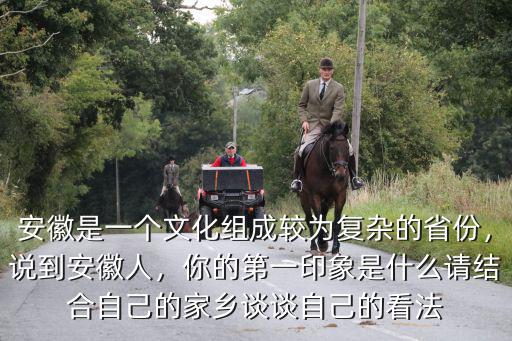 安徽是一個文化組成較為復雜的省份，說到安徽人，你的第一印象是什么請結合自己的家鄉談談自己的看法