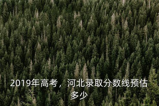 2019年高考，河北錄取分?jǐn)?shù)線預(yù)估多少