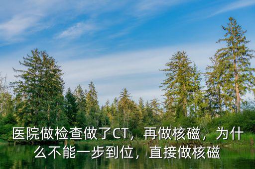 醫(yī)院做檢查做了CT，再做核磁，為什么不能一步到位，直接做核磁
