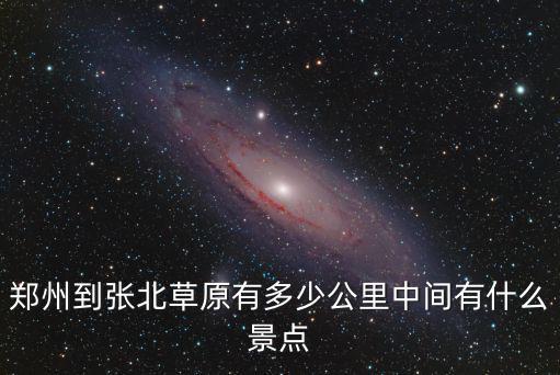滄州市到鄭州市有多少公里,鄭州到張北草原有多少公里