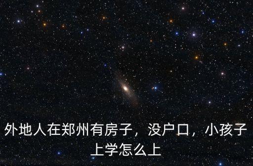 想讓小孩在鄭州上學怎么辦,外地人在鄭州有房子