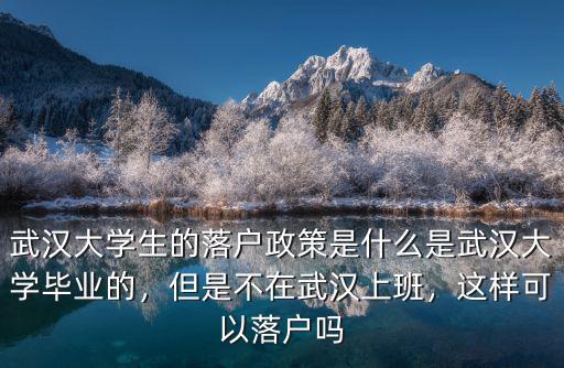 武漢大學(xué)生的落戶政策是什么是武漢大學(xué)畢業(yè)的，但是不在武漢上班，這樣可以落戶嗎