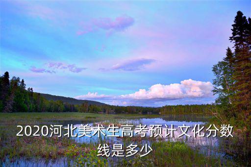 2020河北美術(shù)生高考預(yù)計(jì)文化分?jǐn)?shù)線是多少