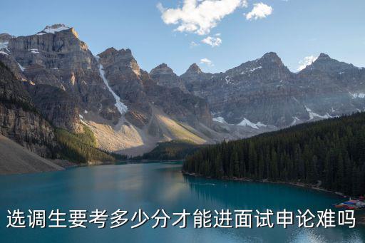 考唐山選調生多少分,選調生要考多少分才能進面試