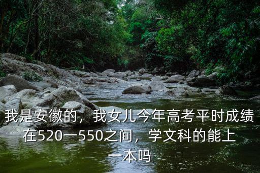 我是安徽的，我女兒今年高考平時(shí)成績(jī)?cè)?20一550之間，學(xué)文科的能上一本嗎