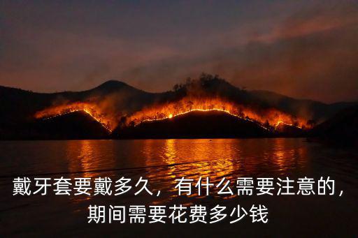 戴牙套要戴多久，有什么需要注意的，期間需要花費多少錢