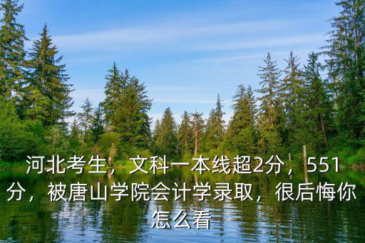 河北考生，文科一本線超2分，551分，被唐山學院會計學錄取，很后悔你怎么看