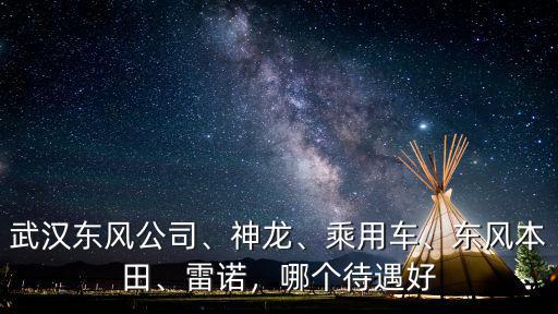 武漢東風公司、神龍、乘用車、東風本田、雷諾，哪個待遇好