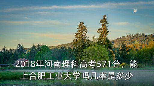 2018年河南理科高考571分，能上合肥工業大學嗎幾率是多少