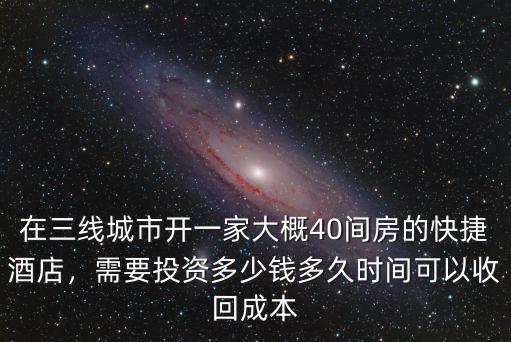 在三線城市開(kāi)一家大概40間房的快捷酒店，需要投資多少錢(qián)多久時(shí)間可以收回成本