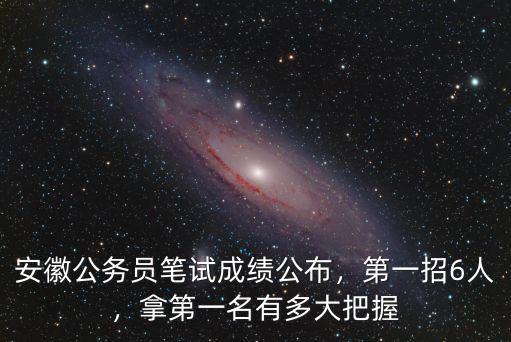 安徽公務員筆試成績公布，第一招6人，拿第一名有多大把握