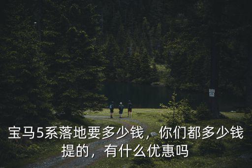 寶馬5系落地要多少錢，你們都多少錢提的，有什么優惠嗎
