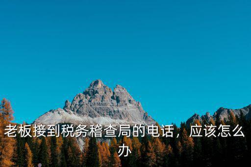 十堰稅務(wù)稽查局怎么樣,老板接到稅務(wù)稽查局的電話