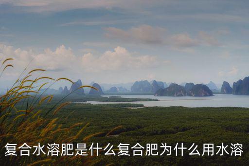 復(fù)合水溶肥是什么復(fù)合肥為什么用水溶