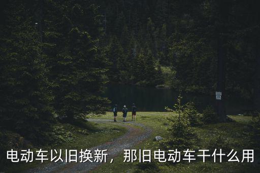 電動車以舊換新，那舊電動車干什么用