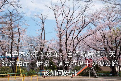 唐山烏魯木齊自駕游需要多少天,大約需要多少天