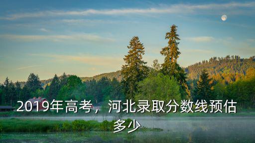2019年高考，河北錄取分數線預估多少