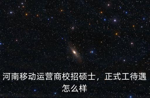 在河南移動工作待遇怎么樣,正式工待遇怎么樣