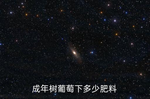 葡萄樹下多少克復合肥一棵好,成年樹葡萄下多少肥料