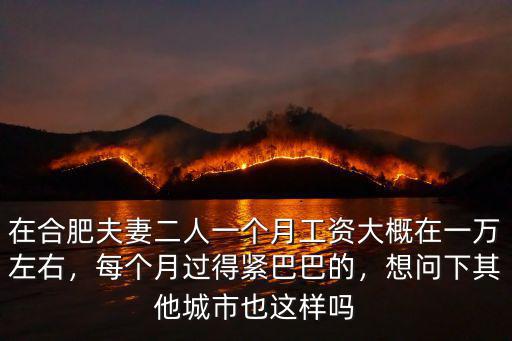 在合肥夫妻二人一個月工資大概在一萬左右，每個月過得緊巴巴的，想問下其他城市也這樣嗎