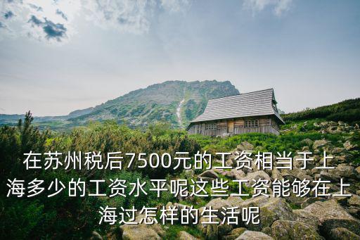 在蘇州稅后7500元的工資相當(dāng)于上海多少的工資水平呢這些工資能夠在上海過怎樣的生活呢
